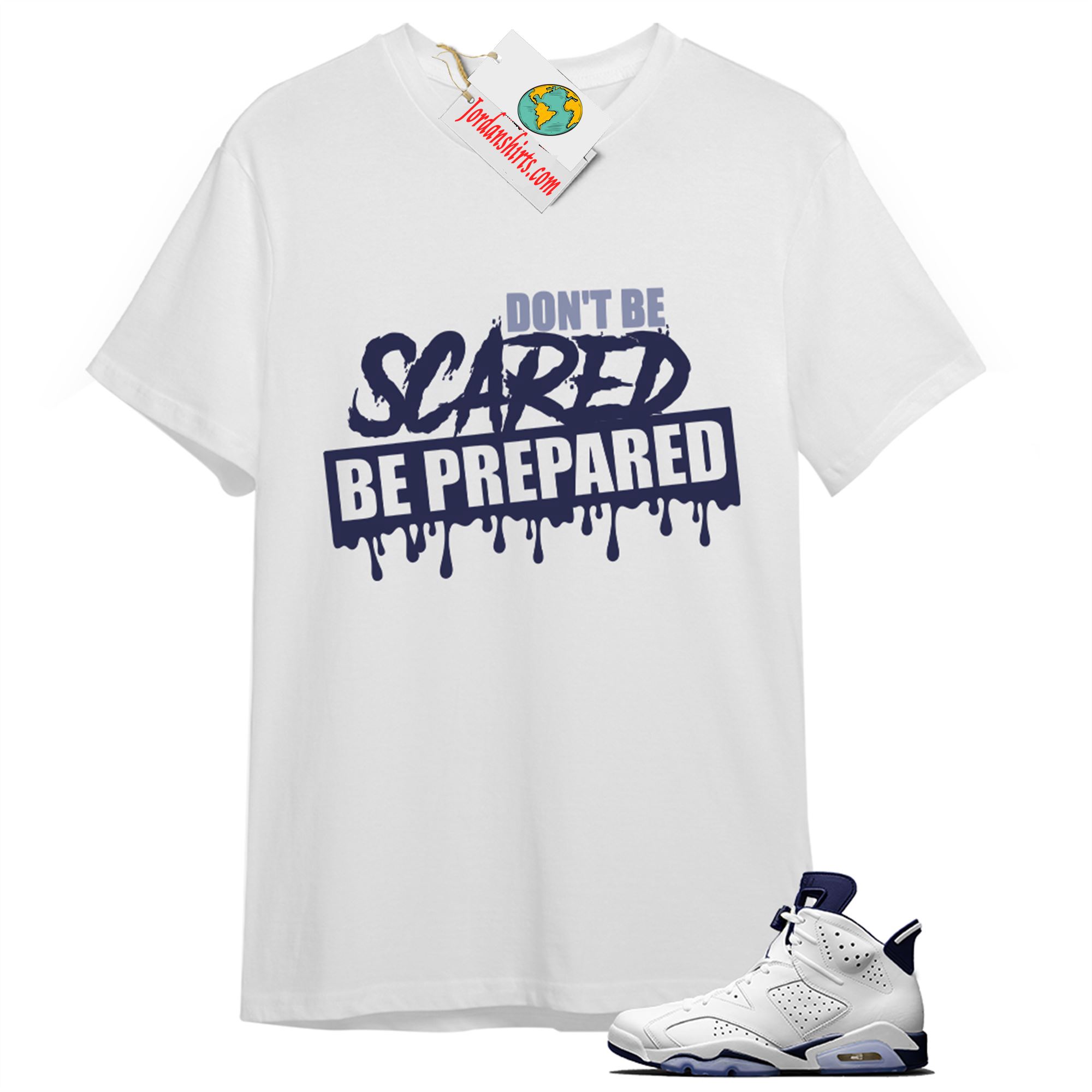 Jordan 6 Shirt, Dont Be Scared Be Prepared White T-shirt Air Jordan 6 Midnight Navy 6s Full Size Up To 5xl