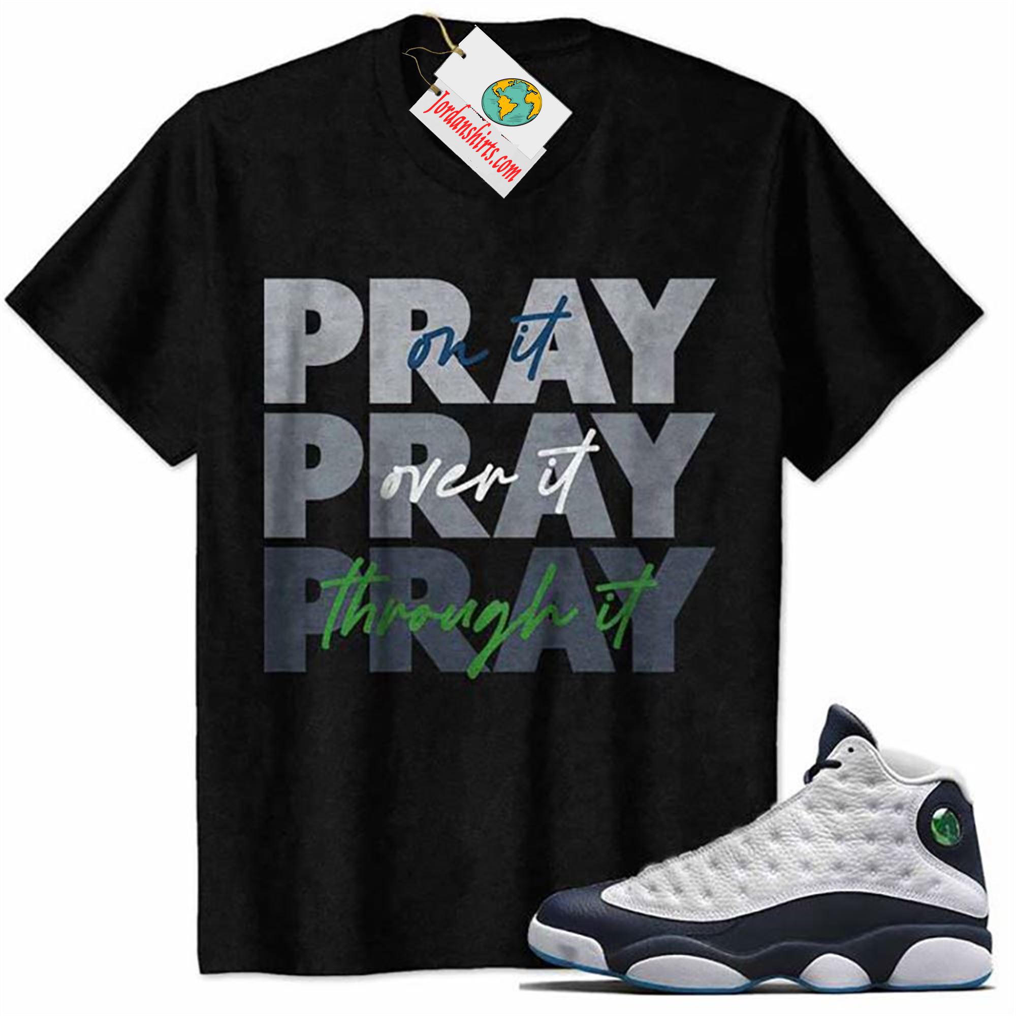 Jordan 13 Shirt, Pray On It Pray Over It Pray Through It Black Air Jordan 13 Obsidian 13s Size Up To 5xl